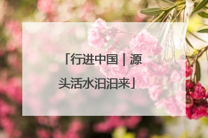 行进中国｜源头活水汩汩来