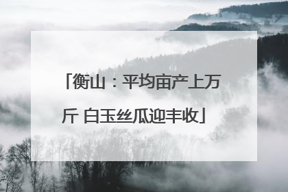 衡山：平均亩产上万斤 白玉丝瓜迎丰收
