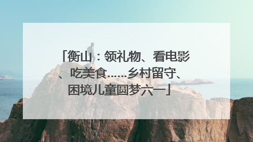 衡山：领礼物、看电影、吃美食……乡村留守、困境儿童圆梦六一