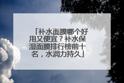 补水面膜哪个好用又便宜？补水保湿面膜排行榜前十名，水润力持久