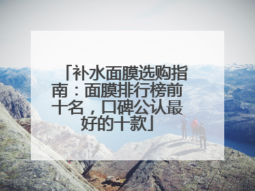 补水面膜选购指南：面膜排行榜前十名，口碑公认最好的十款