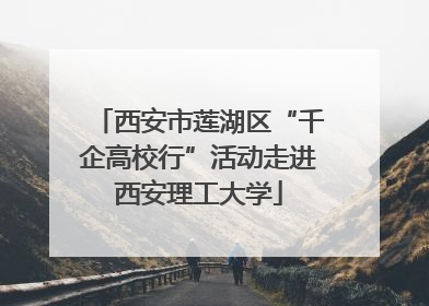 西安市莲湖区“千企高校行”活动走进西安理工大学