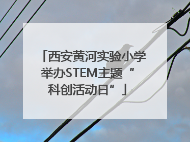 西安黄河实验小学举办STEM主题“科创活动日”