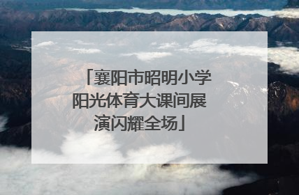 襄阳市昭明小学阳光体育大课间展演闪耀全场