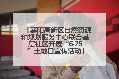 襄阳高新区自然资源和规划服务中心联合基层社区开展“6·25”土地日宣传活动
