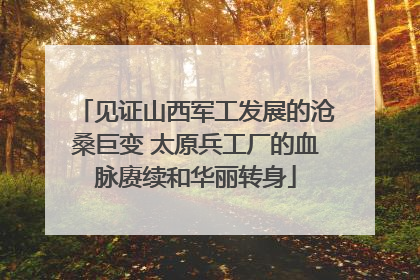见证山西军工发展的沧桑巨变 太原兵工厂的血脉赓续和华丽转身