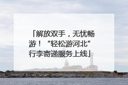 解放双手，无忧畅游！“轻松游河北”行李寄递服务上线
