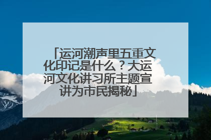 运河潮声里五重文化印记是什么？大运河文化讲习所主题宣讲为市民揭秘
