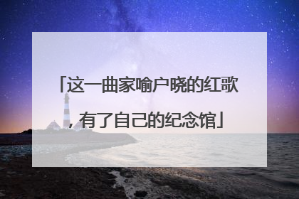 这一曲家喻户晓的红歌，有了自己的纪念馆
