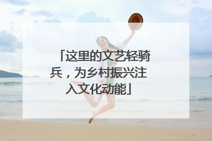 这里的文艺轻骑兵，为乡村振兴注入文化动能