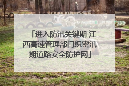 进入防汛关键期 江西高速管理部门织密汛期道路安全防护网