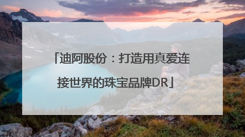 迪阿股份：打造用真爱连接世界的珠宝品牌DR