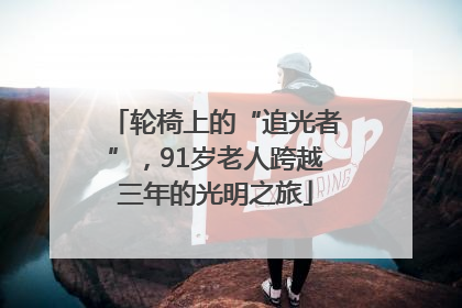 轮椅上的“追光者”，91岁老人跨越三年的光明之旅