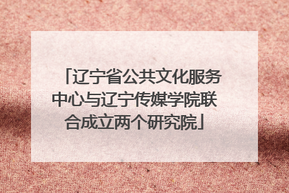 辽宁省公共文化服务中心与辽宁传媒学院联合成立两个研究院