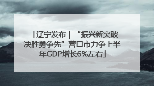 辽宁发布｜“振兴新突破 决胜勇争先”营口市力争上半年GDP增长6%左右