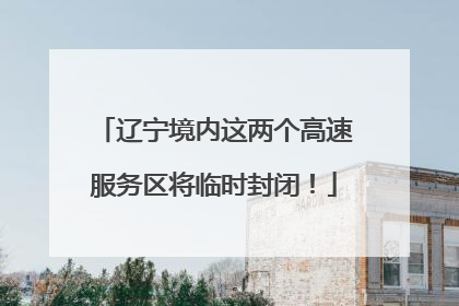 辽宁境内这两个高速服务区将临时封闭！