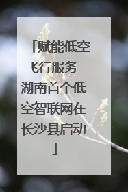 赋能低空飞行服务 湖南首个低空智联网在长沙县启动
