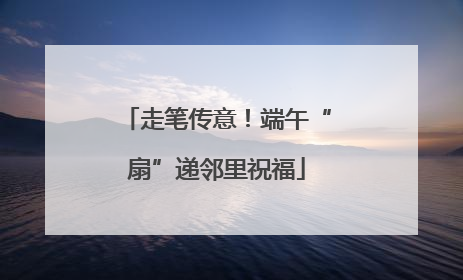 走笔传意！端午“扇”递邻里祝福