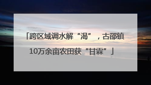 跨区域调水解“渴”，古邵镇10万余亩农田获“甘霖”