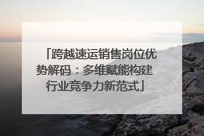 跨越速运销售岗位优势解码：多维赋能构建行业竞争力新范式