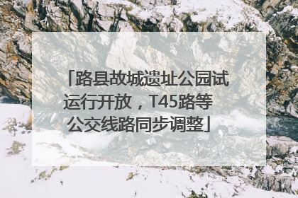 路县故城遗址公园试运行开放，T45路等公交线路同步调整