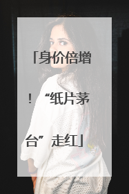 身价倍增！“纸片茅台”走红