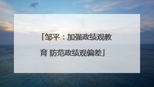 邹平：加强政绩观教育 防范政绩观偏差