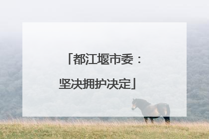 都江堰市委：坚决拥护决定