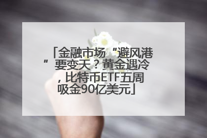 金融市场“避风港”要变天？黄金遇冷，比特币ETF五周吸金90亿美元