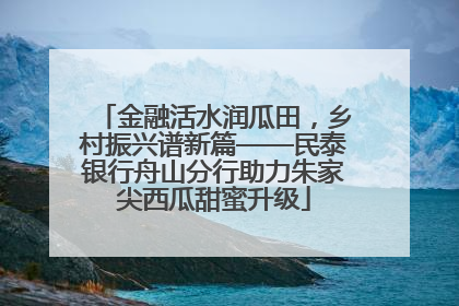 金融活水润瓜田，乡村振兴谱新篇——民泰银行舟山分行助力朱家尖西瓜甜蜜升级