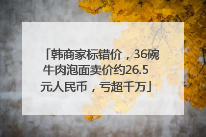 韩商家标错价，36碗牛肉泡面卖价约26.5元人民币，亏超千万