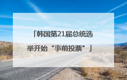 韩国第21届总统选举开始“事前投票”