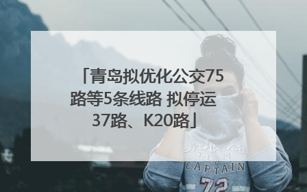 青岛拟优化公交75路等5条线路 拟停运37路、K20路