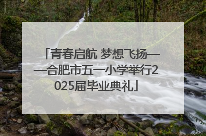青春启航 梦想飞扬——合肥市五一小学举行2025届毕业典礼