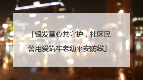 银发童心共守护，社区民警用爱筑牢老幼平安防线