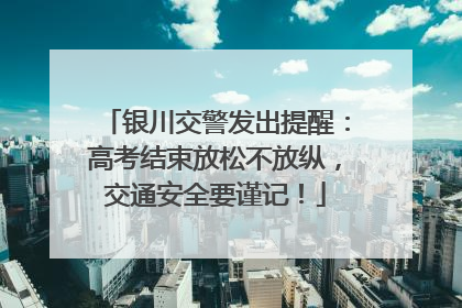 银川交警发出提醒：高考结束放松不放纵，交通安全要谨记！