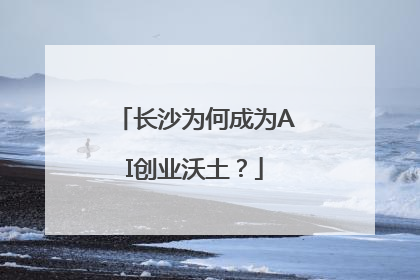 长沙为何成为AI创业沃土？