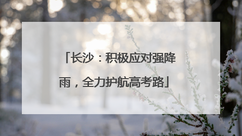 长沙：积极应对强降雨，全力护航高考路