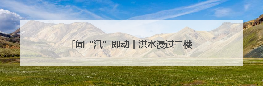 闻“汛”即动丨洪水漫过二楼前，他们背出了最后5位老人