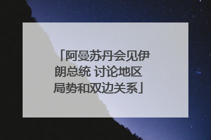阿曼苏丹会见伊朗总统 讨论地区局势和双边关系
