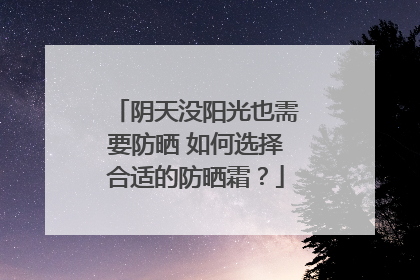 阴天没阳光也需要防晒 如何选择合适的防晒霜？