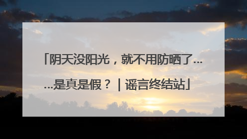 阴天没阳光，就不用防晒了……是真是假？｜谣言终结站