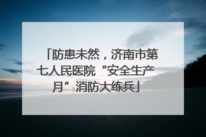 防患未然，济南市第七人民医院“安全生产月”消防大练兵