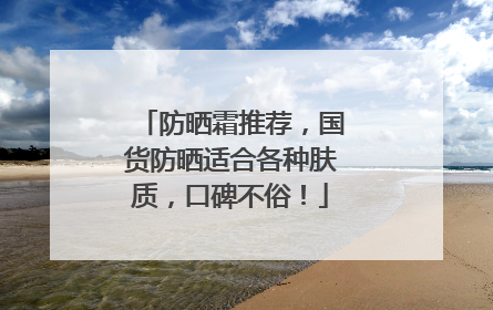 防晒霜推荐，国货防晒适合各种肤质，口碑不俗！