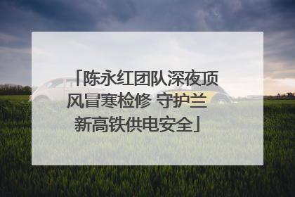 陈永红团队深夜顶风冒寒检修 守护兰新高铁供电安全