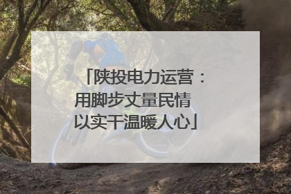 陕投电力运营：用脚步丈量民情 以实干温暖人心