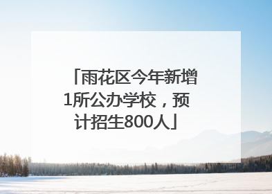 雨花区今年新增1所公办学校，预计招生800人