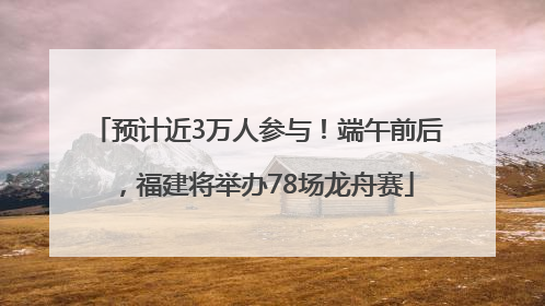 预计近3万人参与！端午前后，福建将举办78场龙舟赛