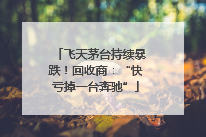 飞天茅台持续暴跌！回收商：“快亏掉一台奔驰”