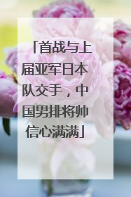 首战与上届亚军日本队交手，中国男排将帅信心满满
